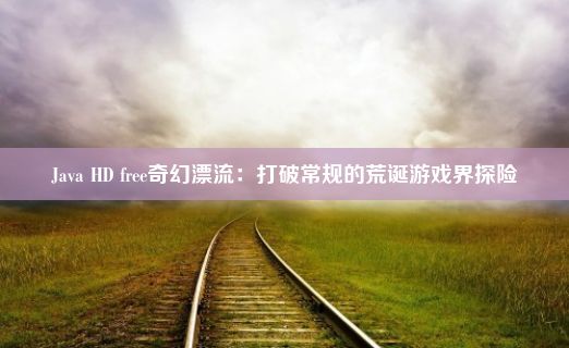 Java HD free奇幻漂流：打破常规的荒诞游戏界探险