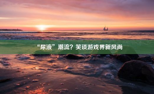 “尿液”潮流？笑谈游戏界新风尚